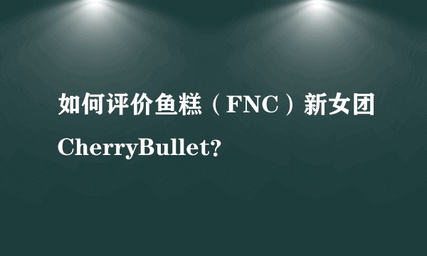 如何评价鱼糕（FNC）新女团CherryBullet？