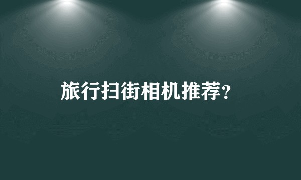 旅行扫街相机推荐？