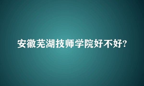 安徽芜湖技师学院好不好?