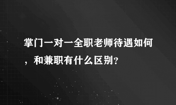掌门一对一全职老师待遇如何,和兼职有什么区别?