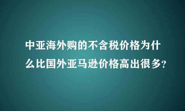 中亚海外购的不含税价格为什么比国外亚马逊价格高出很多？