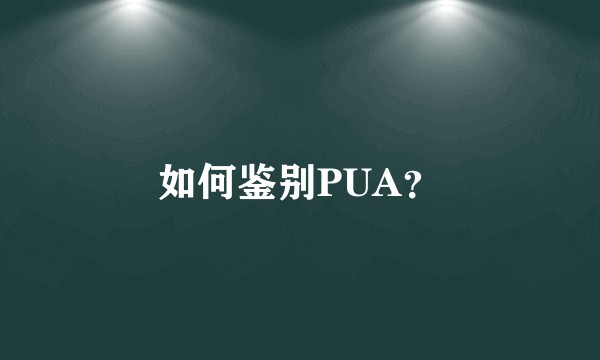 如何鉴别PUA？