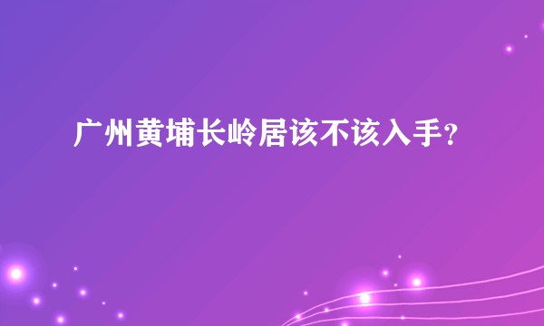 广州黄埔长岭居该不该入手?
