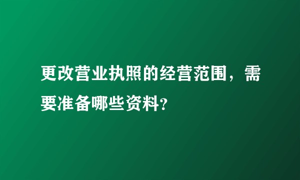 更改营业执照的经营范围，需要准备哪些资料？