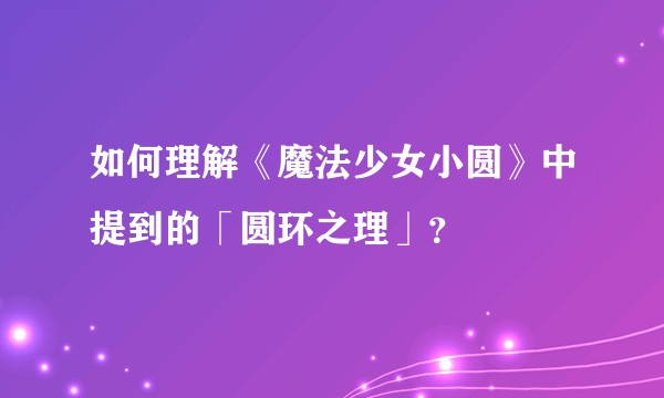 如何理解《魔法少女小圆》中提到的「圆环之理」?