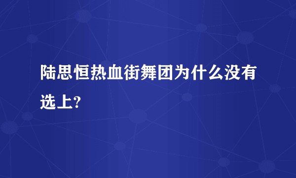 陆思恒热血街舞团为什么没有选上?