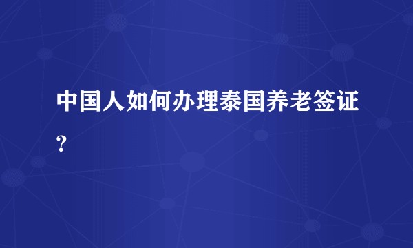 中国人如何办理泰国养老签证？