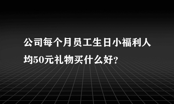 公司每个月员工生日小福利人均50元礼物买什么好？