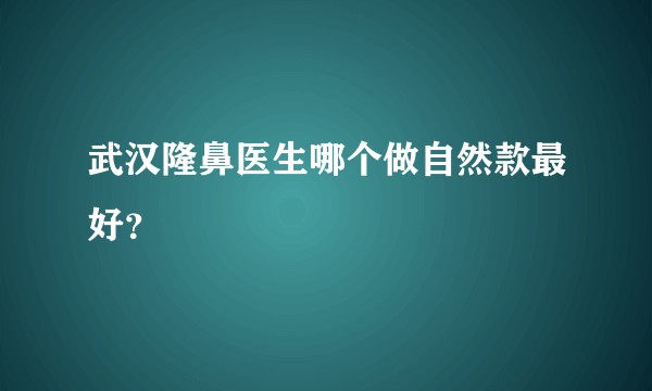 武汉隆鼻医生哪个做自然款最好？