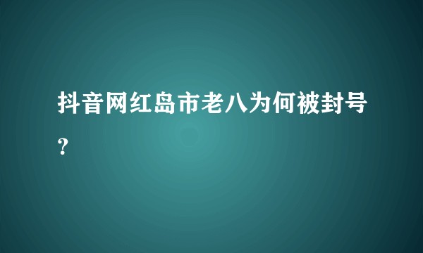 抖音网红岛市老八为何被封号？