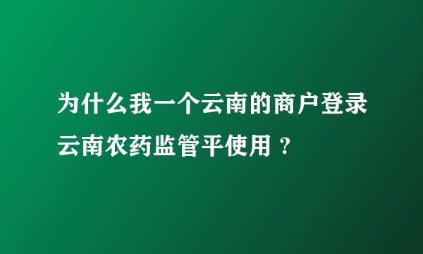 为什么我一个云南的商户登录云南农药监管平使用 ?