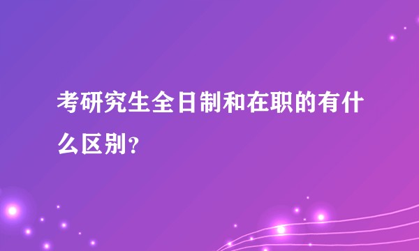 考研究生全日制和在职的有什么区别？