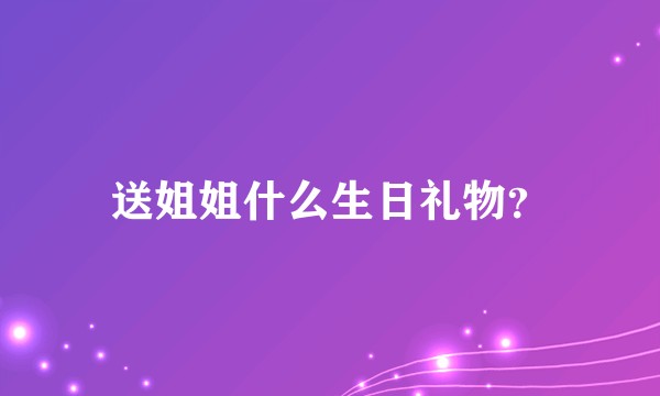 送姐姐什么生日礼物？