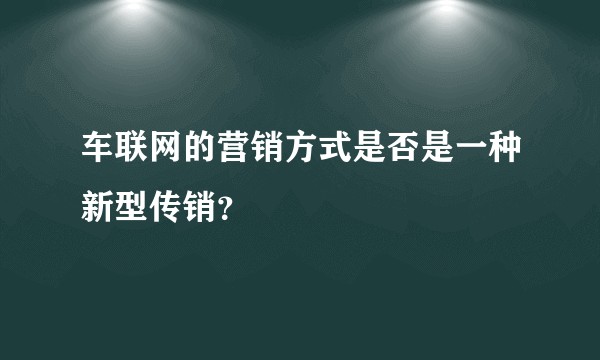 车联网的营销方式是否是一种新型传销？