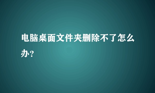 电脑桌面文件夹删除不了怎么办?