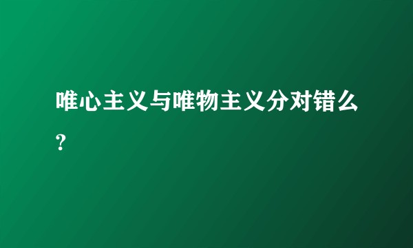 唯心主义与唯物主义分对错么?