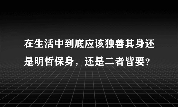 在生活中到底应该独善其身还是明哲保身，还是二者皆要？