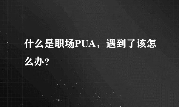 什么是职场PUA，遇到了该怎么办？
