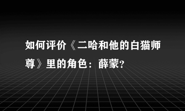 如何评价《二哈和他的白猫师尊》里的角色：薛蒙？