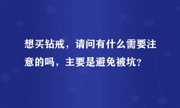 想买钻戒,请问有什么需要注意的吗,主要是避免被坑?