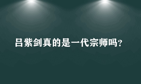 吕紫剑真的是一代宗师吗？