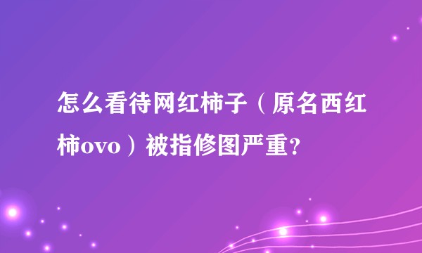 怎么看待网红柿子（原名西红柿ovo）被指修图严重？