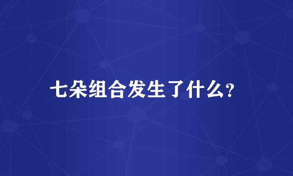 七朵组合发生了什么？