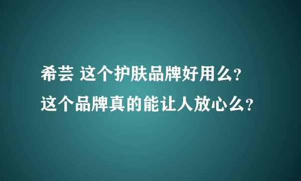 希芸 这个护肤品牌好用么？这个品牌真的能让人放心么？