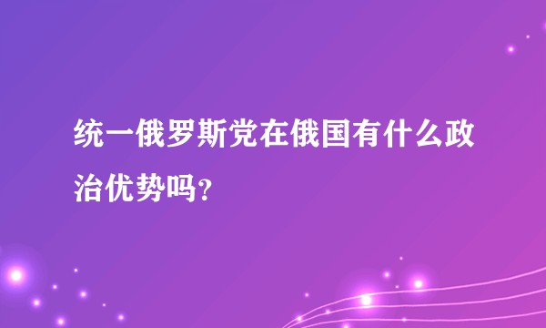 统一俄罗斯党在俄国有什么政治优势吗？