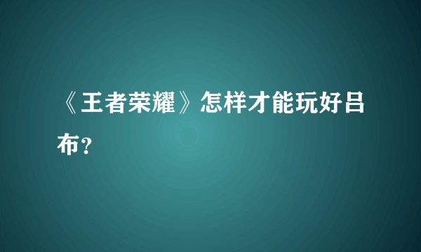 《王者荣耀》怎样才能玩好吕布?