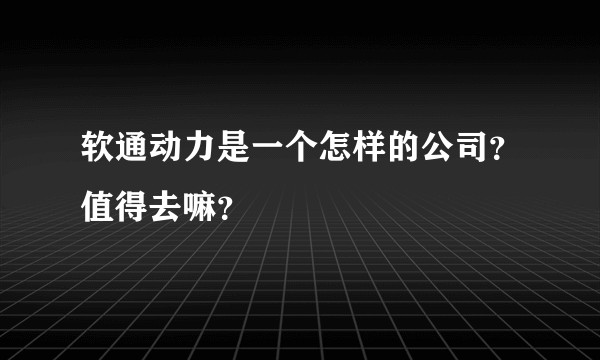 软通动力是一个怎样的公司？值得去嘛？