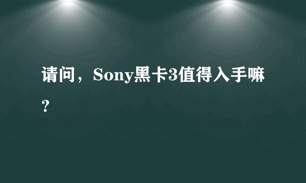 请问,Sony黑卡3值得入手嘛?