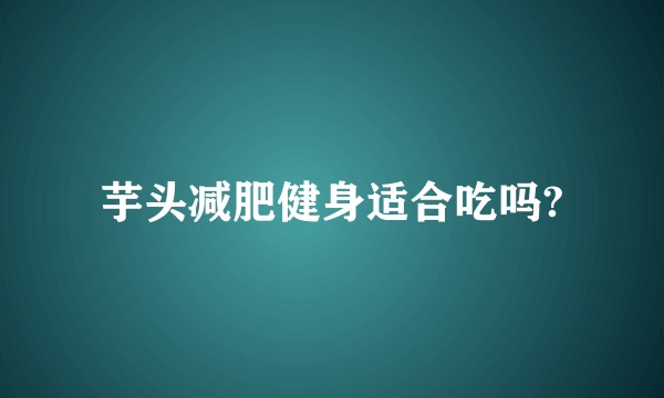 芋头减肥健身适合吃吗?