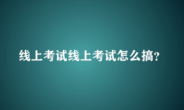 线上考试线上考试怎么搞?