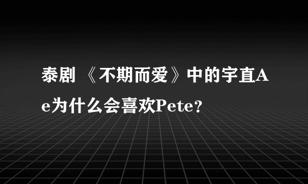 泰剧 《不期而爱》中的宇直Ae为什么会喜欢Pete？