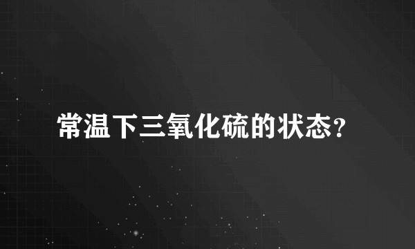 常温下三氧化硫的状态？
