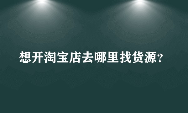 想开淘宝店去哪里找货源?