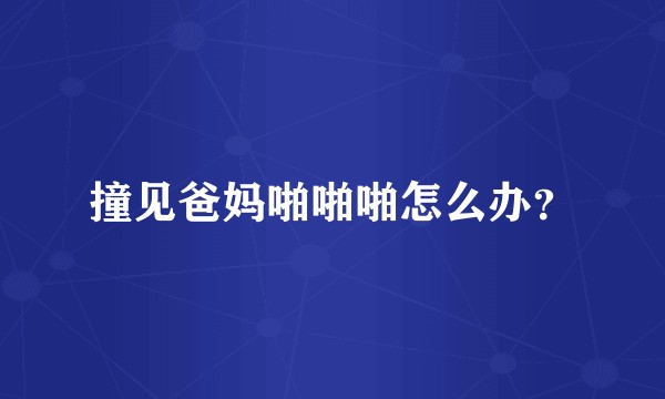 撞见爸妈啪啪啪怎么办？