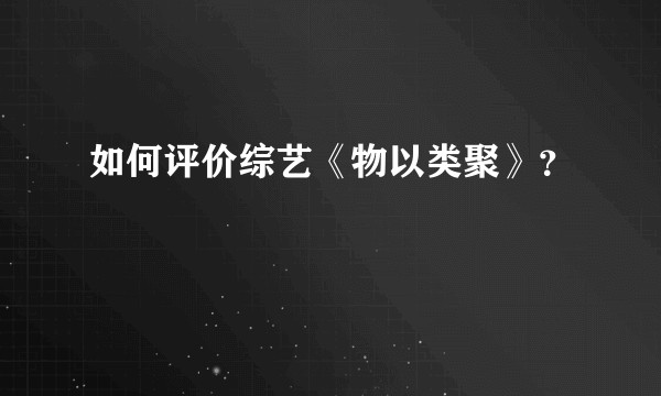 如何评价综艺《物以类聚》？