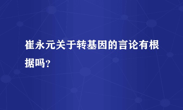 崔永元关于转基因的言论有根据吗?
