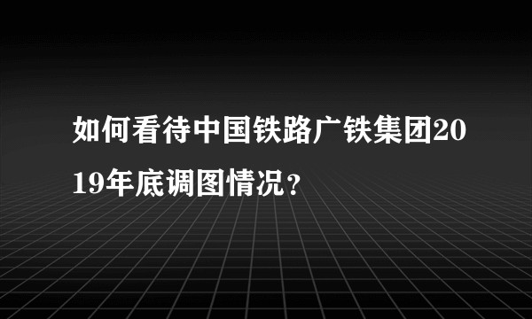 如何看待中国铁路广铁集团2019年底调图情况？