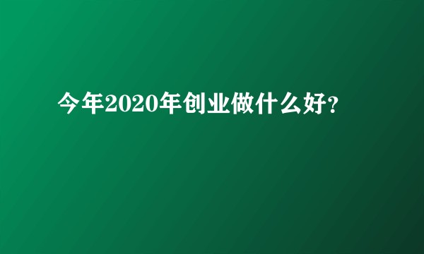 今年2020年创业做什么好？