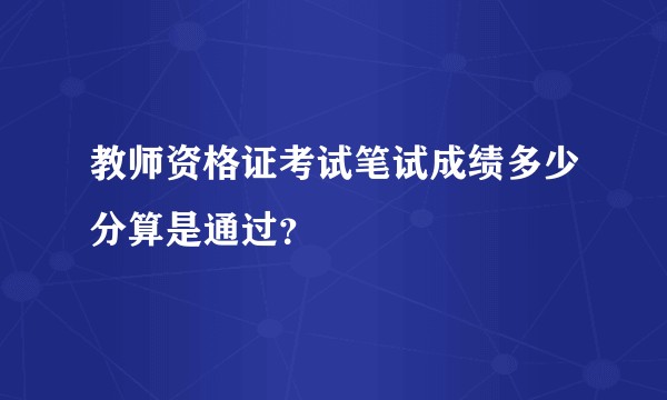 教师资格证考试笔试成绩多少分算是通过？