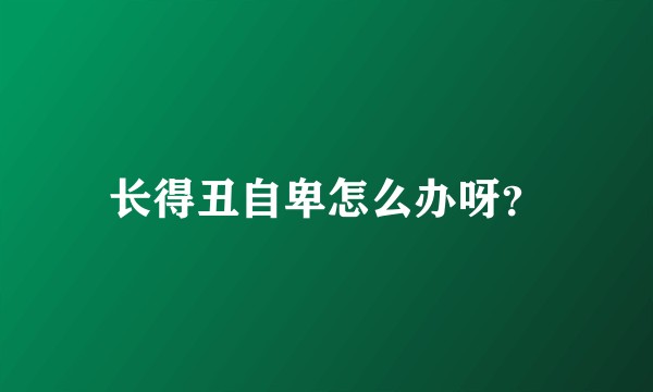 长得丑自卑怎么办呀？