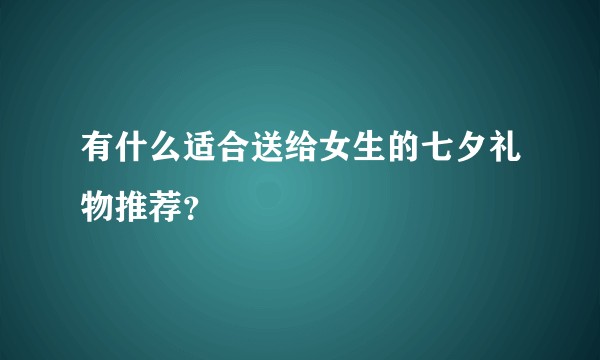有什么适合送给女生的七夕礼物推荐?