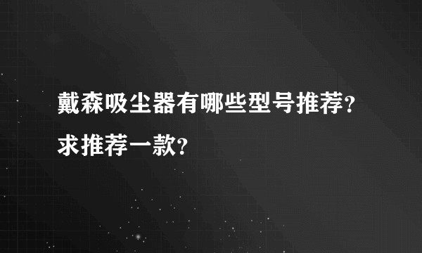 戴森吸尘器有哪些型号推荐？求推荐一款？
