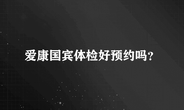 爱康国宾体检好预约吗？