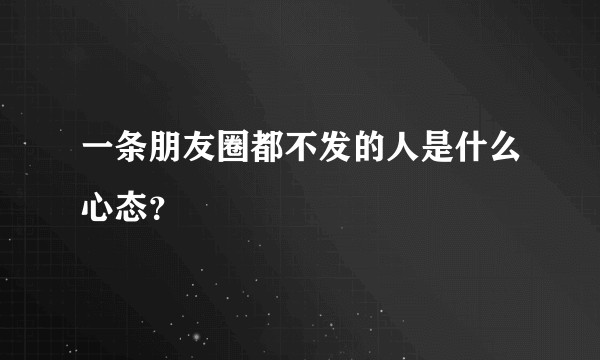 一条朋友圈都不发的人是什么心态？
