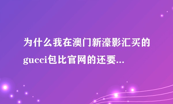 为什么我在澳门新濠影汇买的gucci包比官网的还要贵4000！？