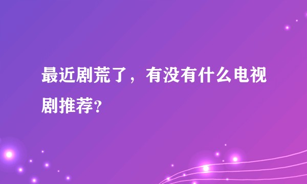 最近剧荒了，有没有什么电视剧推荐？